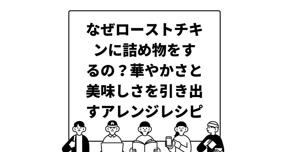 なぜローストチキンに詰め物をするの？華やかさと美味しさを引き出すアレンジレシピをたっぷり紹介！
